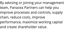 By advising or joining your management team, Panacea Partners can help you improve processes and controls, supply chain, reduce costs, improve performance, maximize working capital and create shareholder value.