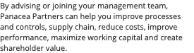 By advising or joining your management team, Panacea Partners can help you improve processes and controls, supply chain, reduce costs, improve performance, maximize working capital and create shareholder value.