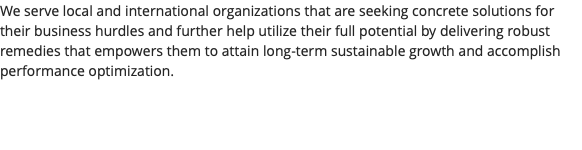 We serve local and international organizations that are seeking concrete solutions for their business hurdles and further help utilize their full potential by delivering robust remedies that empowers them to attain long-term sustainable growth and accomplish performance optimization. 